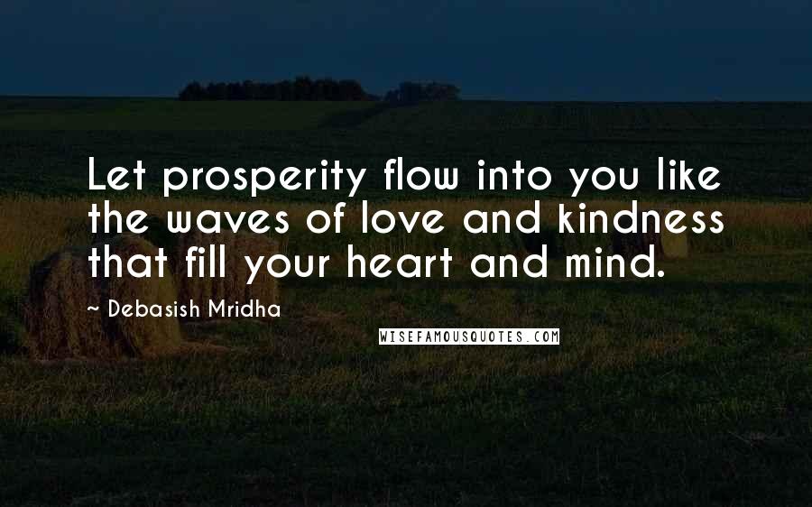 Debasish Mridha Quotes: Let prosperity flow into you like the waves of love and kindness that fill your heart and mind.