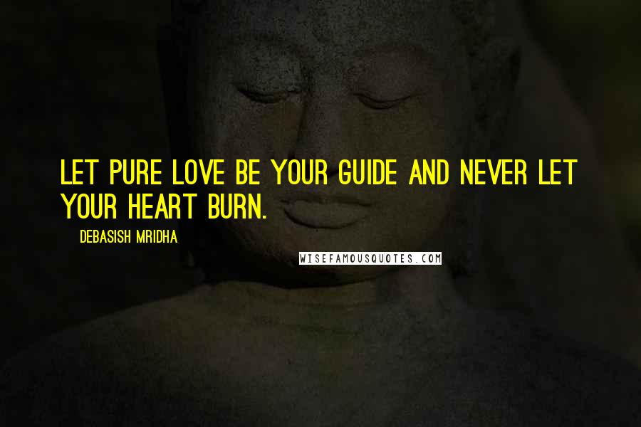 Debasish Mridha Quotes: Let pure love be your guide and never let your heart burn.