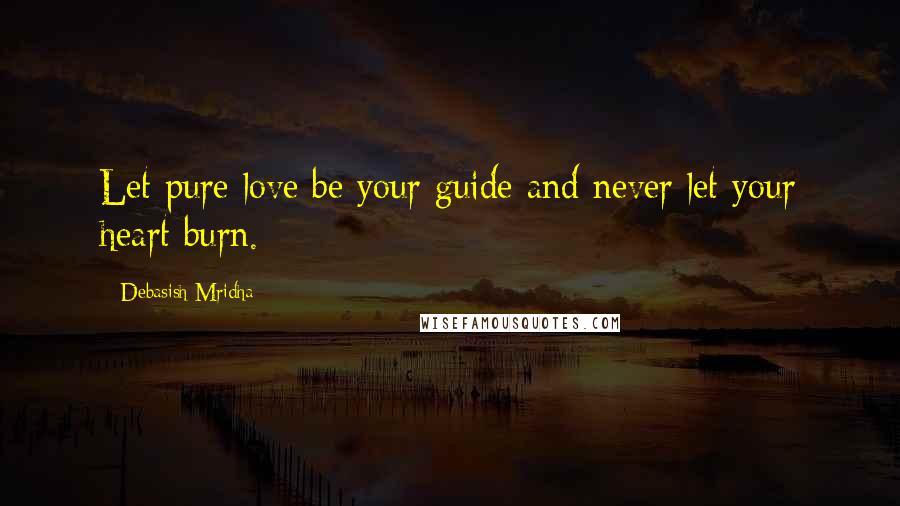 Debasish Mridha Quotes: Let pure love be your guide and never let your heart burn.