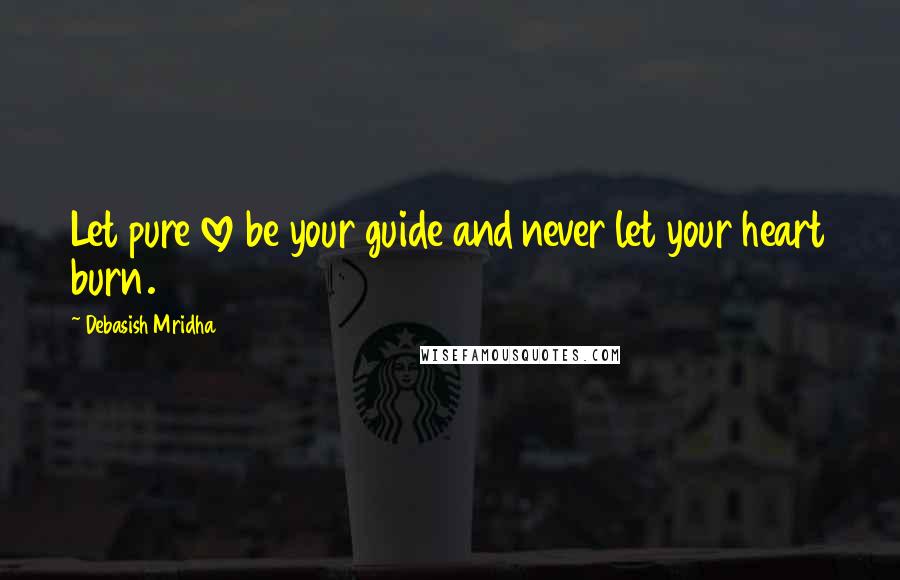 Debasish Mridha Quotes: Let pure love be your guide and never let your heart burn.