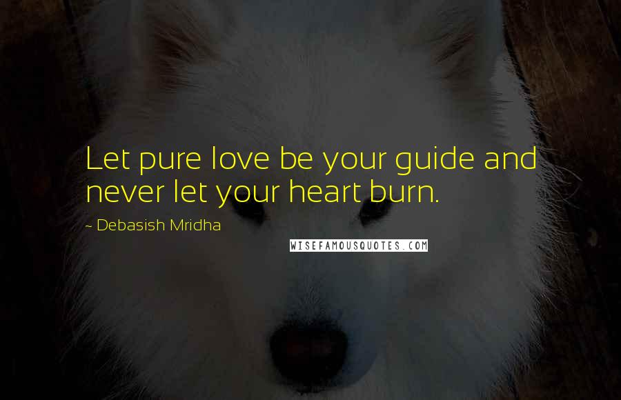 Debasish Mridha Quotes: Let pure love be your guide and never let your heart burn.