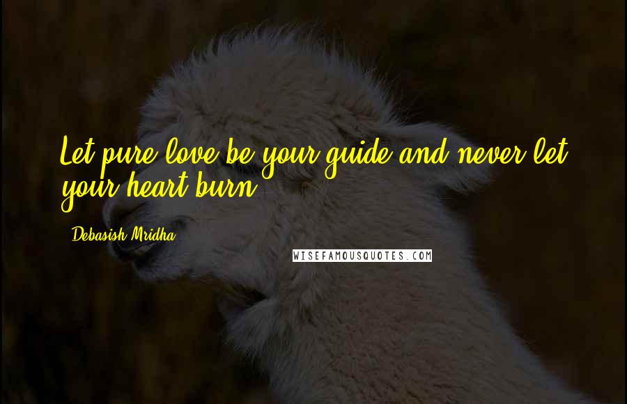 Debasish Mridha Quotes: Let pure love be your guide and never let your heart burn.