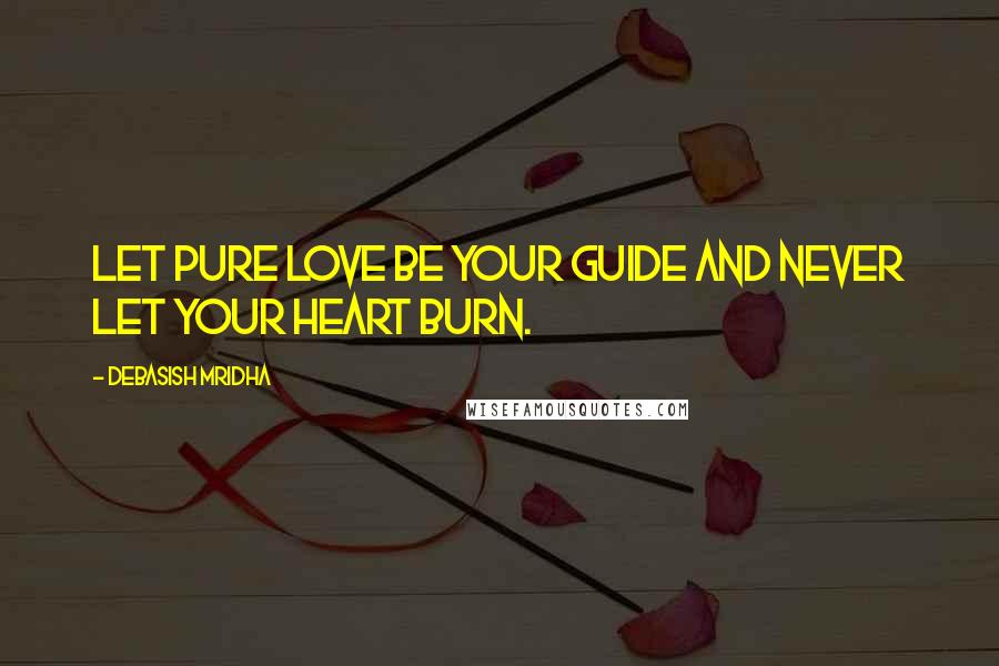 Debasish Mridha Quotes: Let pure love be your guide and never let your heart burn.