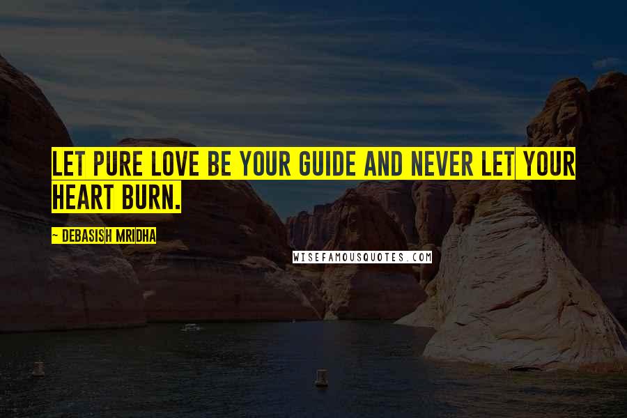 Debasish Mridha Quotes: Let pure love be your guide and never let your heart burn.