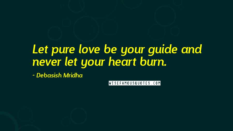 Debasish Mridha Quotes: Let pure love be your guide and never let your heart burn.