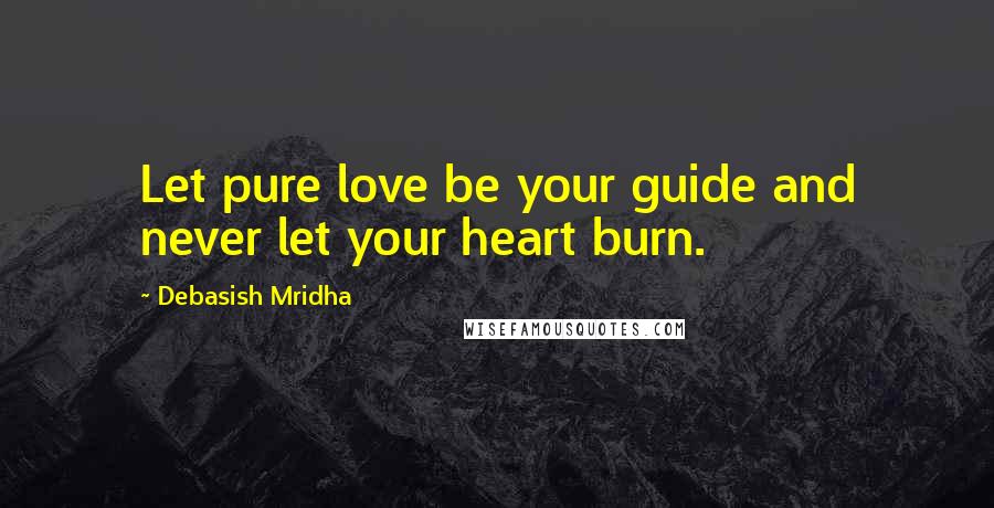 Debasish Mridha Quotes: Let pure love be your guide and never let your heart burn.