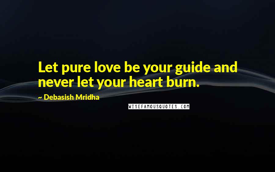 Debasish Mridha Quotes: Let pure love be your guide and never let your heart burn.