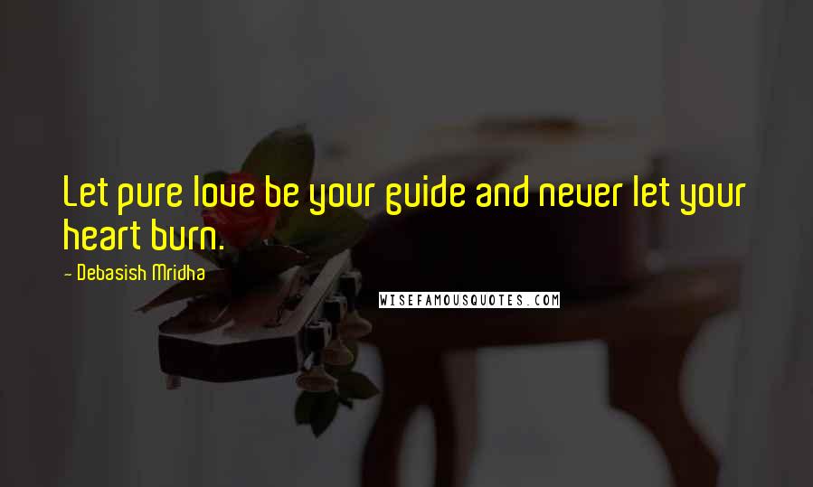 Debasish Mridha Quotes: Let pure love be your guide and never let your heart burn.