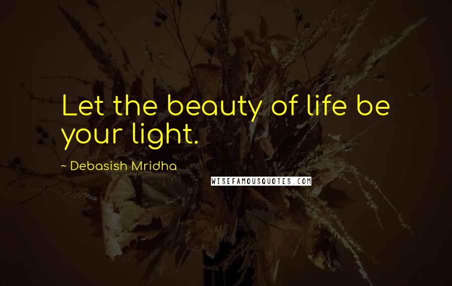 Debasish Mridha Quotes: Let the beauty of life be your light.