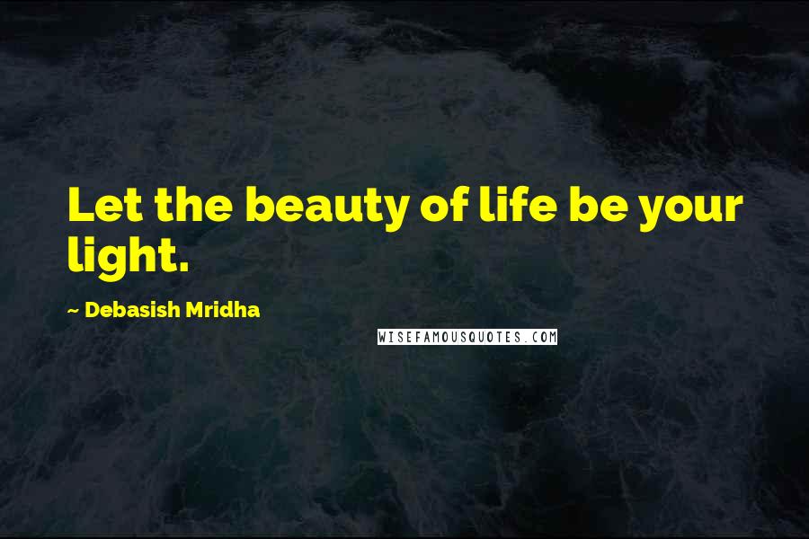 Debasish Mridha Quotes: Let the beauty of life be your light.
