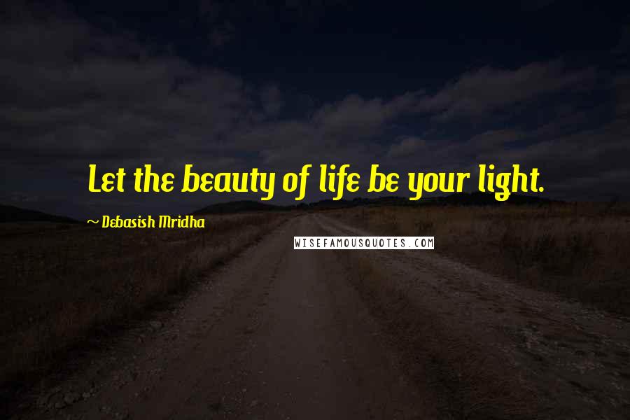 Debasish Mridha Quotes: Let the beauty of life be your light.