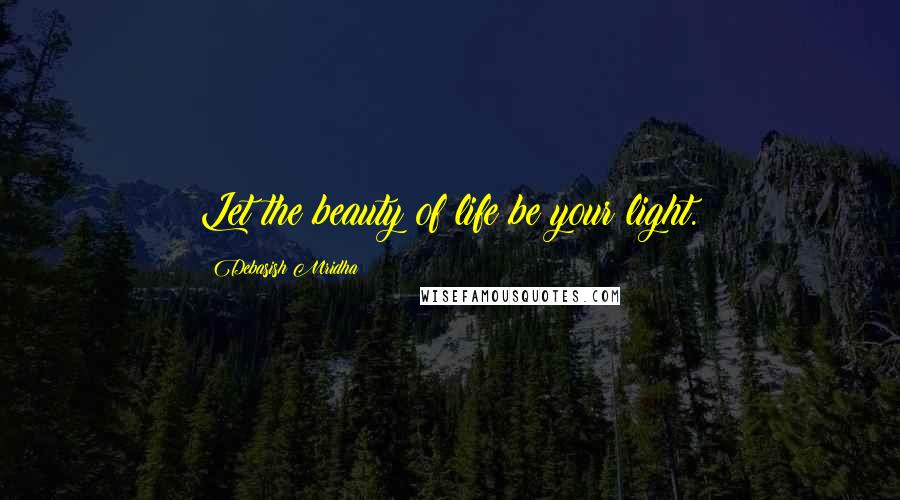 Debasish Mridha Quotes: Let the beauty of life be your light.