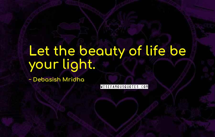 Debasish Mridha Quotes: Let the beauty of life be your light.