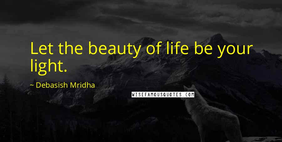 Debasish Mridha Quotes: Let the beauty of life be your light.