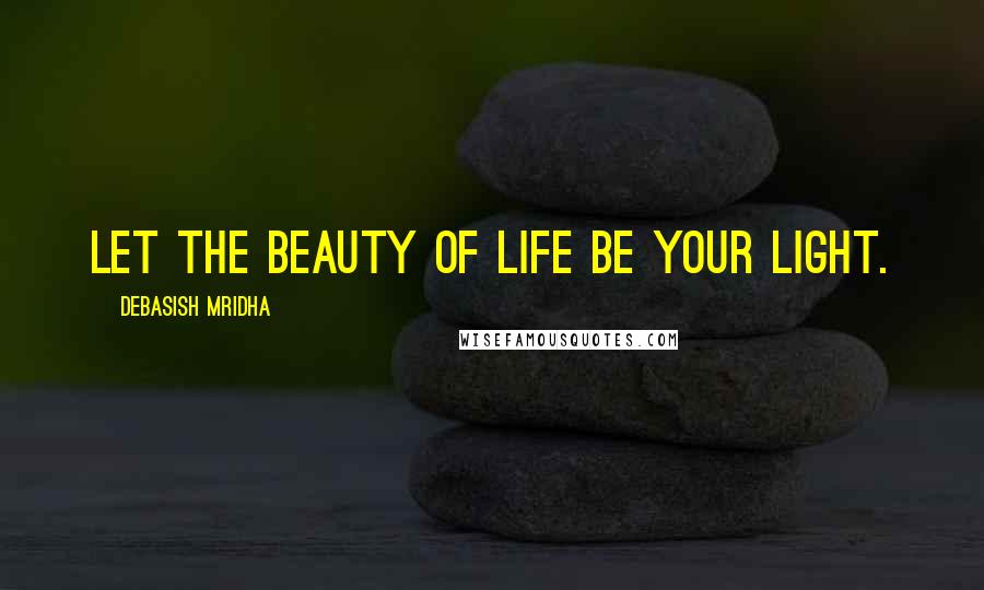 Debasish Mridha Quotes: Let the beauty of life be your light.
