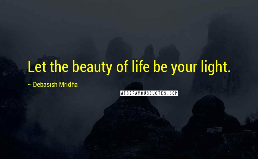 Debasish Mridha Quotes: Let the beauty of life be your light.