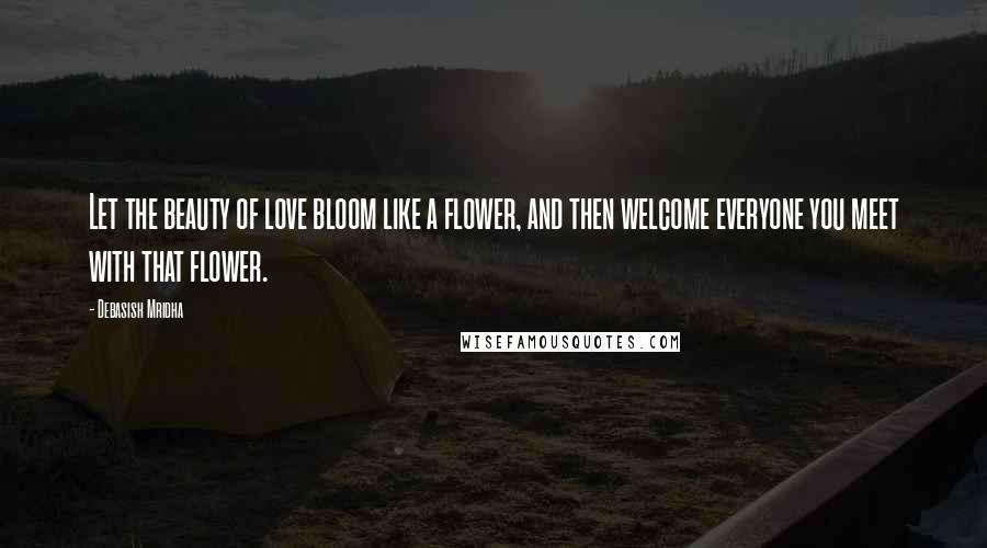Debasish Mridha Quotes: Let the beauty of love bloom like a flower, and then welcome everyone you meet with that flower.