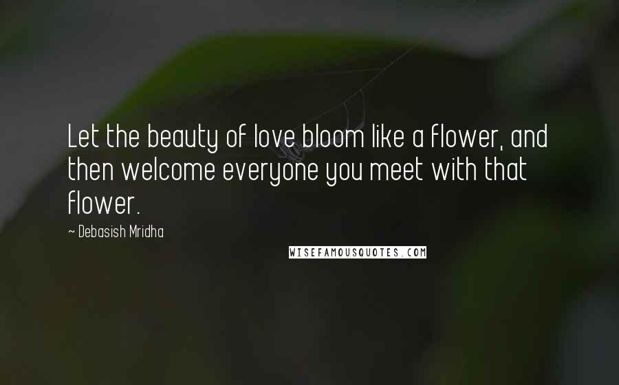 Debasish Mridha Quotes: Let the beauty of love bloom like a flower, and then welcome everyone you meet with that flower.