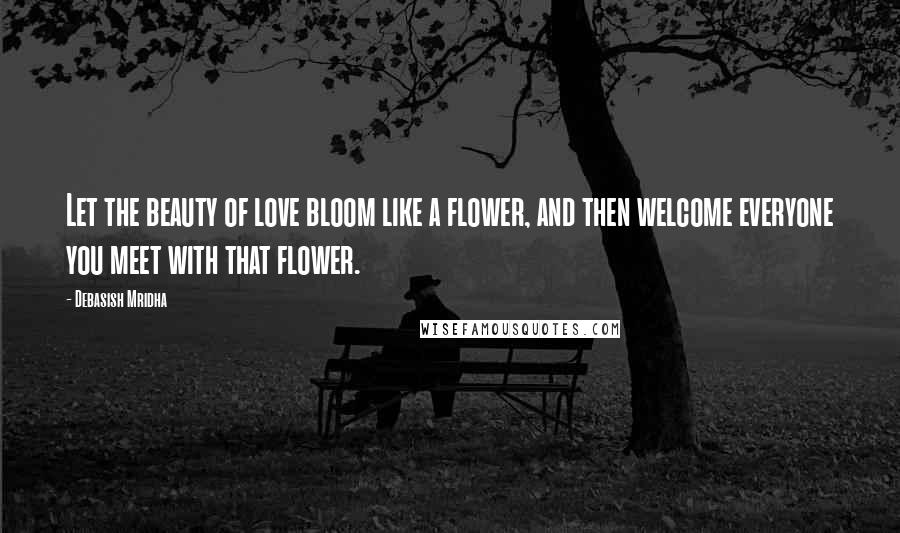 Debasish Mridha Quotes: Let the beauty of love bloom like a flower, and then welcome everyone you meet with that flower.