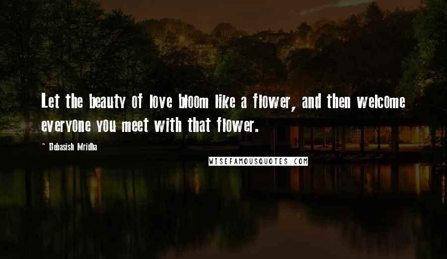 Debasish Mridha Quotes: Let the beauty of love bloom like a flower, and then welcome everyone you meet with that flower.