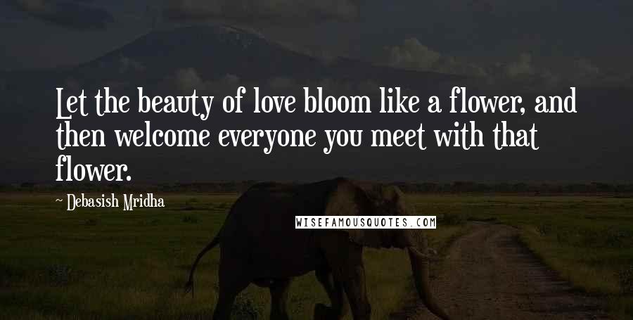 Debasish Mridha Quotes: Let the beauty of love bloom like a flower, and then welcome everyone you meet with that flower.