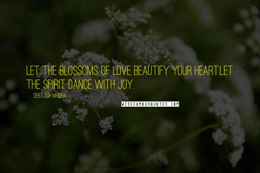 Debasish Mridha Quotes: Let the blossoms of love beautify your heart.Let the spirit dance with joy.
