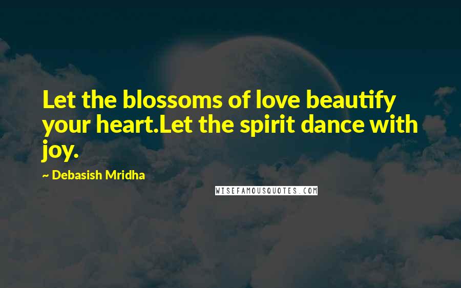 Debasish Mridha Quotes: Let the blossoms of love beautify your heart.Let the spirit dance with joy.