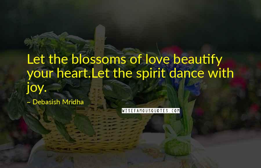 Debasish Mridha Quotes: Let the blossoms of love beautify your heart.Let the spirit dance with joy.
