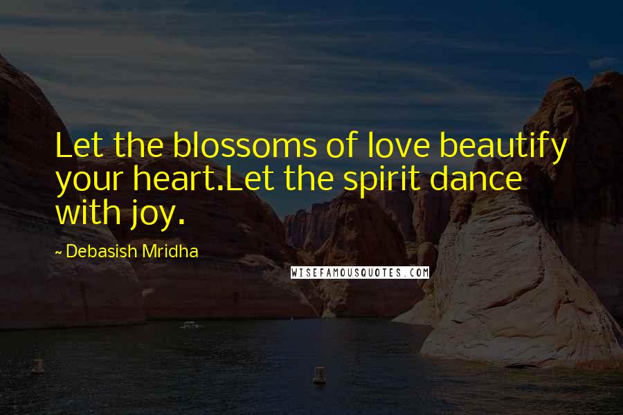Debasish Mridha Quotes: Let the blossoms of love beautify your heart.Let the spirit dance with joy.