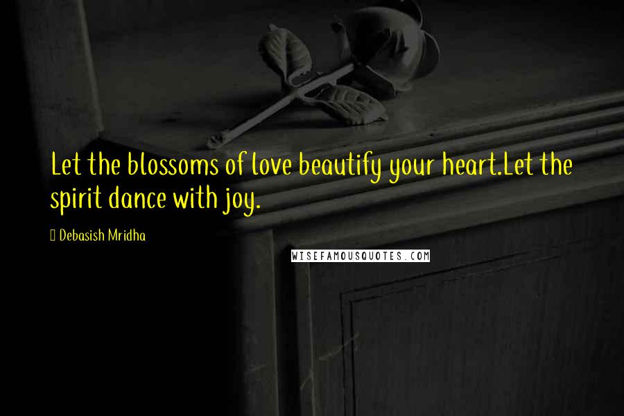 Debasish Mridha Quotes: Let the blossoms of love beautify your heart.Let the spirit dance with joy.