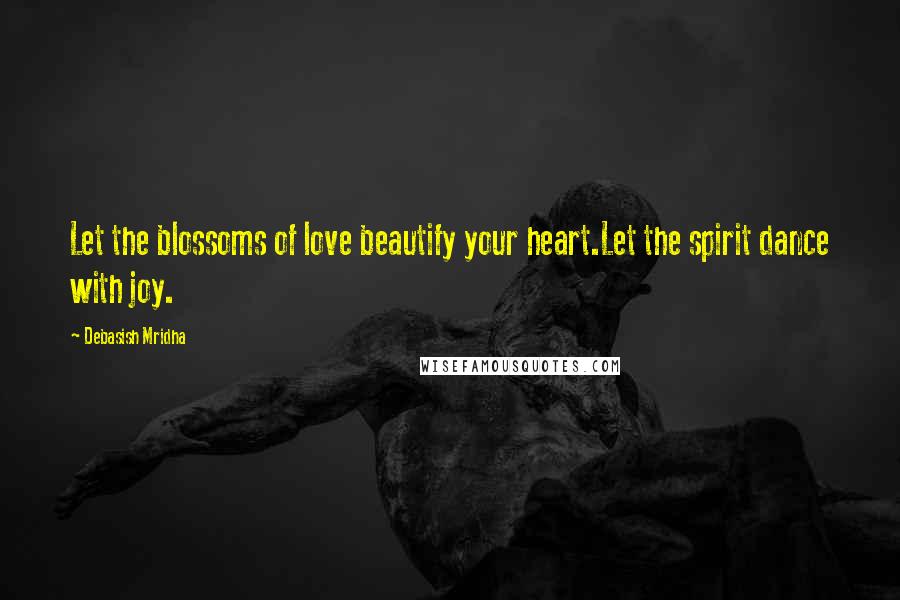 Debasish Mridha Quotes: Let the blossoms of love beautify your heart.Let the spirit dance with joy.