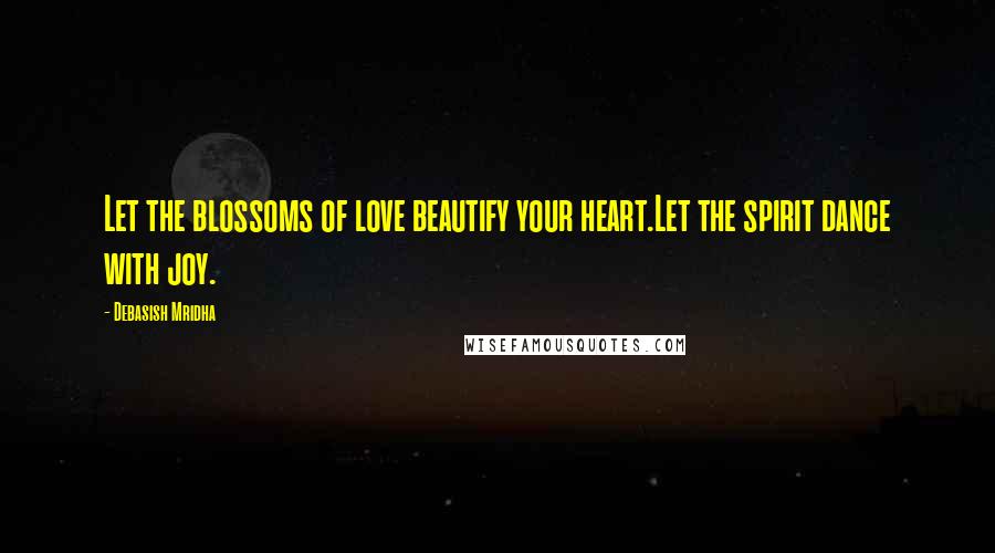 Debasish Mridha Quotes: Let the blossoms of love beautify your heart.Let the spirit dance with joy.