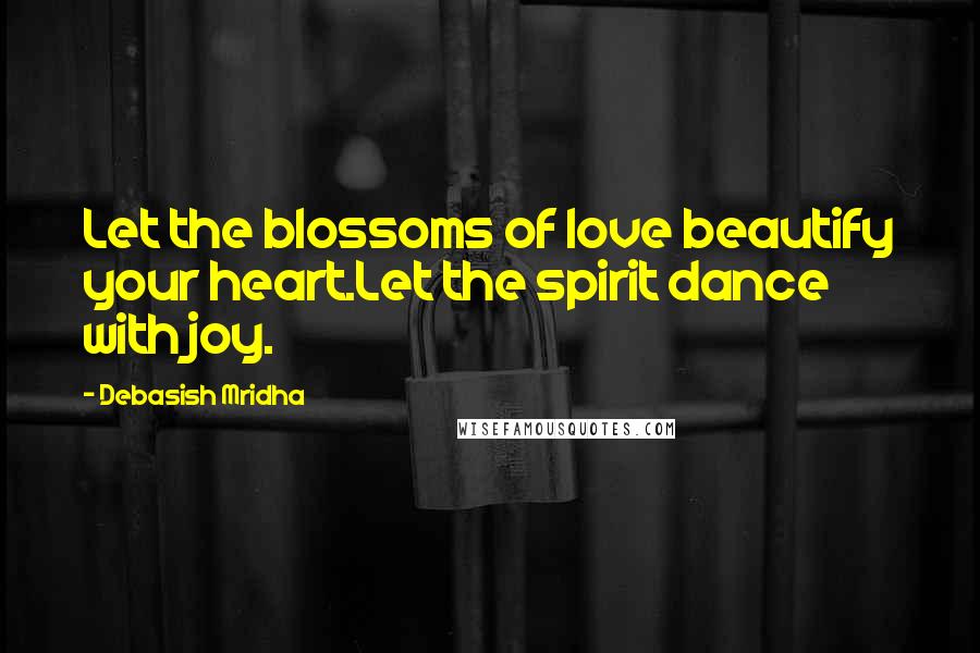 Debasish Mridha Quotes: Let the blossoms of love beautify your heart.Let the spirit dance with joy.