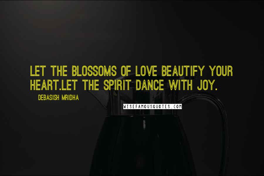 Debasish Mridha Quotes: Let the blossoms of love beautify your heart.Let the spirit dance with joy.
