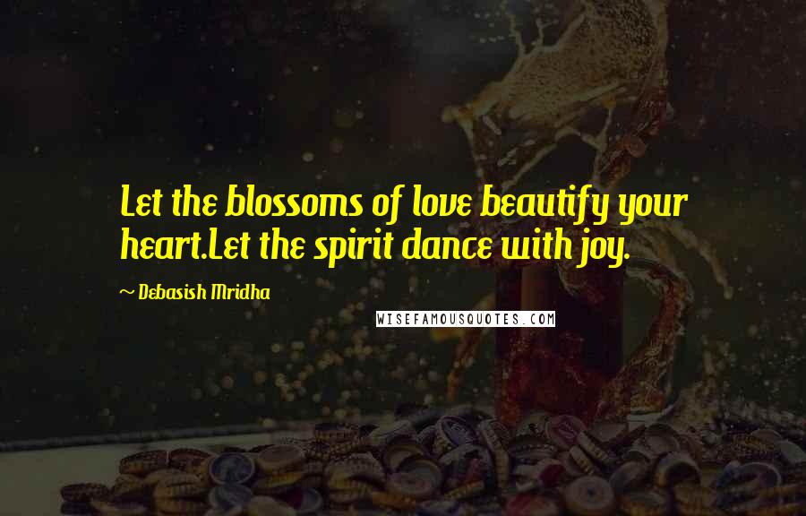 Debasish Mridha Quotes: Let the blossoms of love beautify your heart.Let the spirit dance with joy.