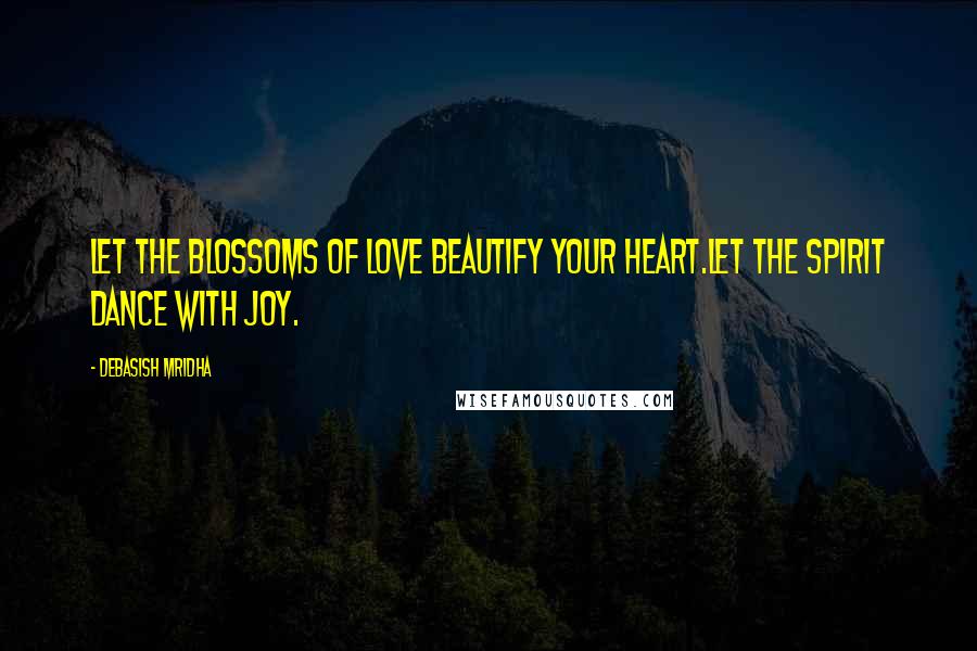 Debasish Mridha Quotes: Let the blossoms of love beautify your heart.Let the spirit dance with joy.