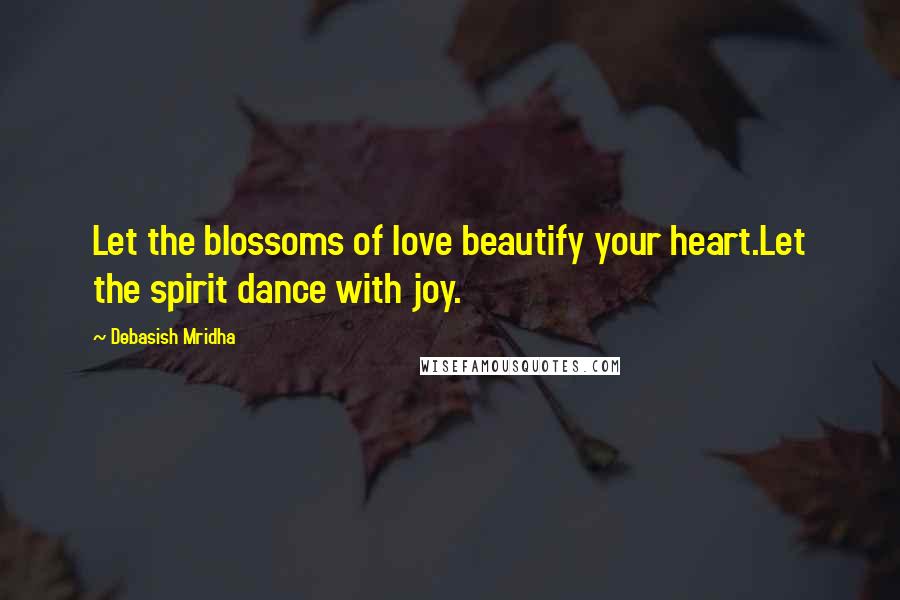 Debasish Mridha Quotes: Let the blossoms of love beautify your heart.Let the spirit dance with joy.