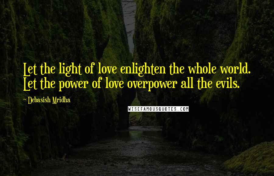 Debasish Mridha Quotes: Let the light of love enlighten the whole world. Let the power of love overpower all the evils.