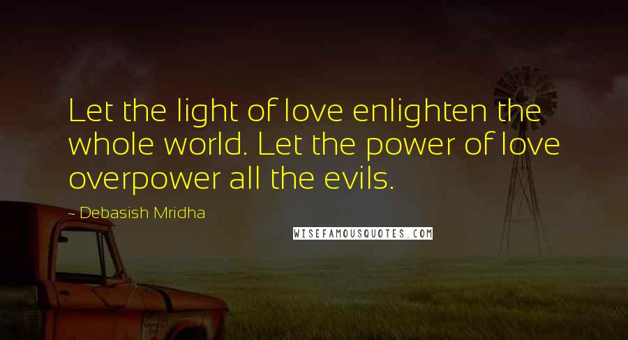 Debasish Mridha Quotes: Let the light of love enlighten the whole world. Let the power of love overpower all the evils.