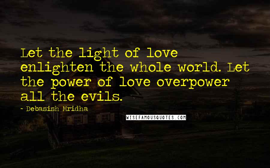 Debasish Mridha Quotes: Let the light of love enlighten the whole world. Let the power of love overpower all the evils.