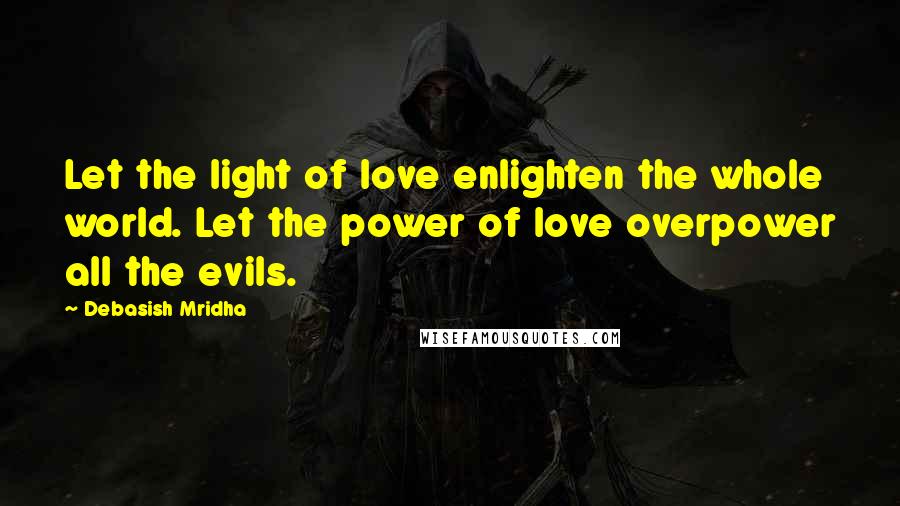 Debasish Mridha Quotes: Let the light of love enlighten the whole world. Let the power of love overpower all the evils.