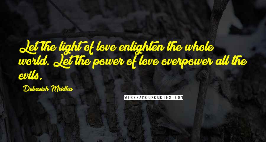 Debasish Mridha Quotes: Let the light of love enlighten the whole world. Let the power of love overpower all the evils.
