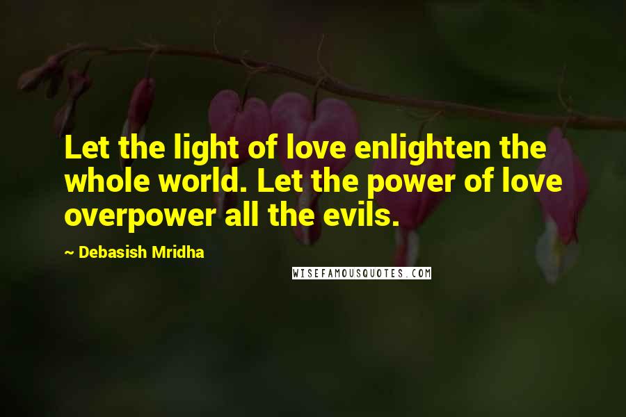 Debasish Mridha Quotes: Let the light of love enlighten the whole world. Let the power of love overpower all the evils.