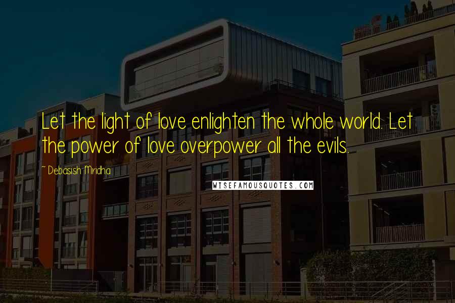 Debasish Mridha Quotes: Let the light of love enlighten the whole world. Let the power of love overpower all the evils.