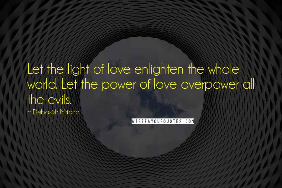 Debasish Mridha Quotes: Let the light of love enlighten the whole world. Let the power of love overpower all the evils.