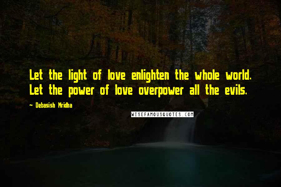 Debasish Mridha Quotes: Let the light of love enlighten the whole world. Let the power of love overpower all the evils.