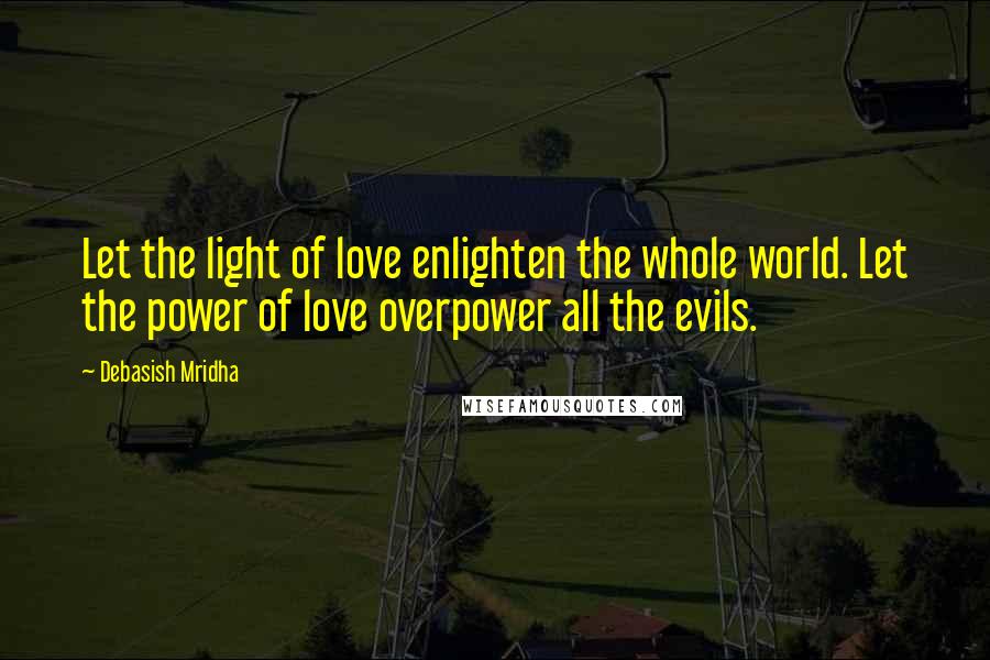 Debasish Mridha Quotes: Let the light of love enlighten the whole world. Let the power of love overpower all the evils.