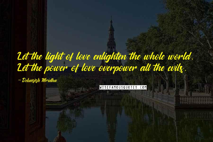 Debasish Mridha Quotes: Let the light of love enlighten the whole world. Let the power of love overpower all the evils.