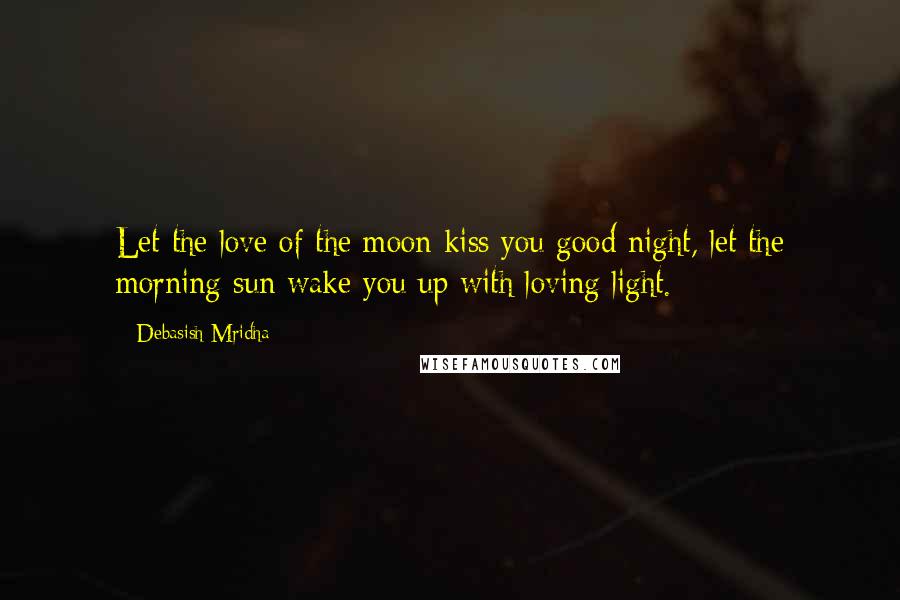 Debasish Mridha Quotes: Let the love of the moon kiss you good night, let the morning sun wake you up with loving light.