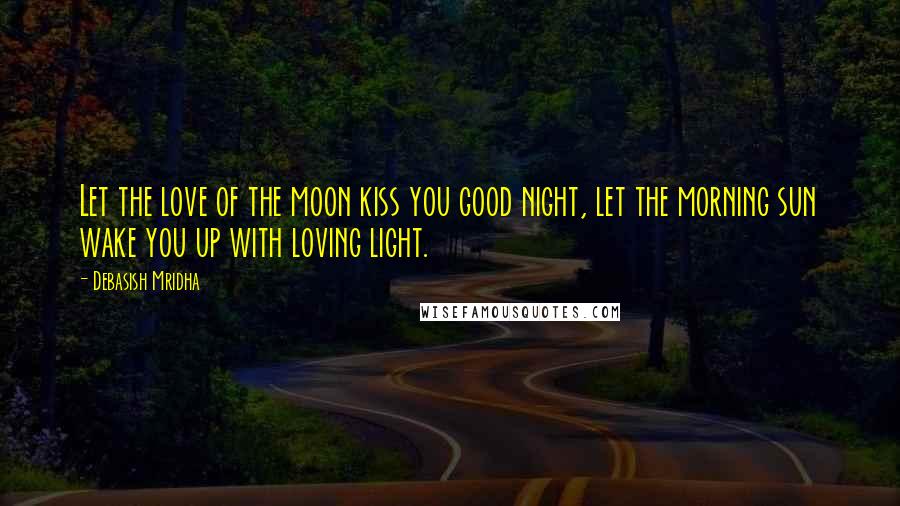 Debasish Mridha Quotes: Let the love of the moon kiss you good night, let the morning sun wake you up with loving light.